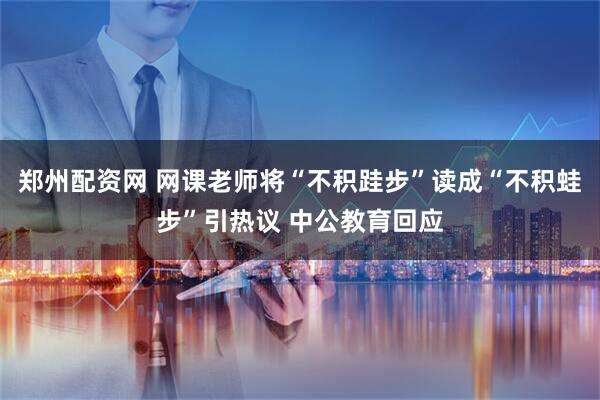 郑州配资网 网课老师将“不积跬步”读成“不积蛙步”引热议 中公教育回应